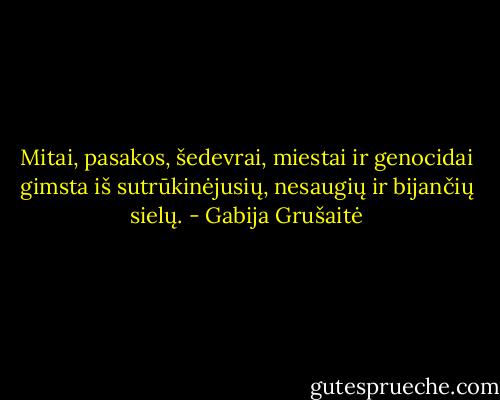 Mitai, pasakos, šedevrai, miestai ir genocidai gimsta iš sutrūkinėjusių, nesaugių ir bijančių sielų. - Gabija Grušaitė