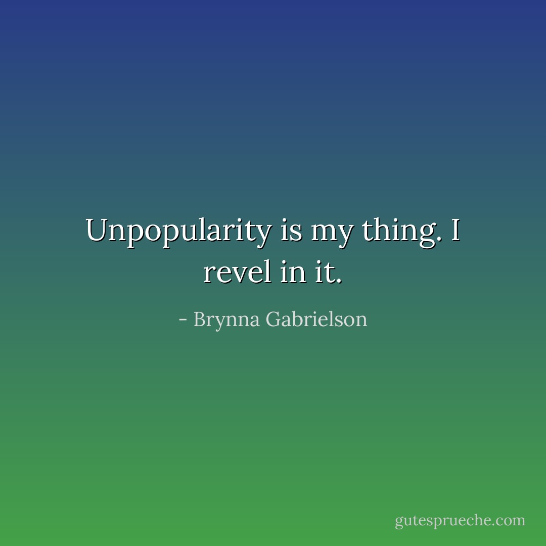 Unpopularity is my thing. I revel in it. - Brynna Gabrielson