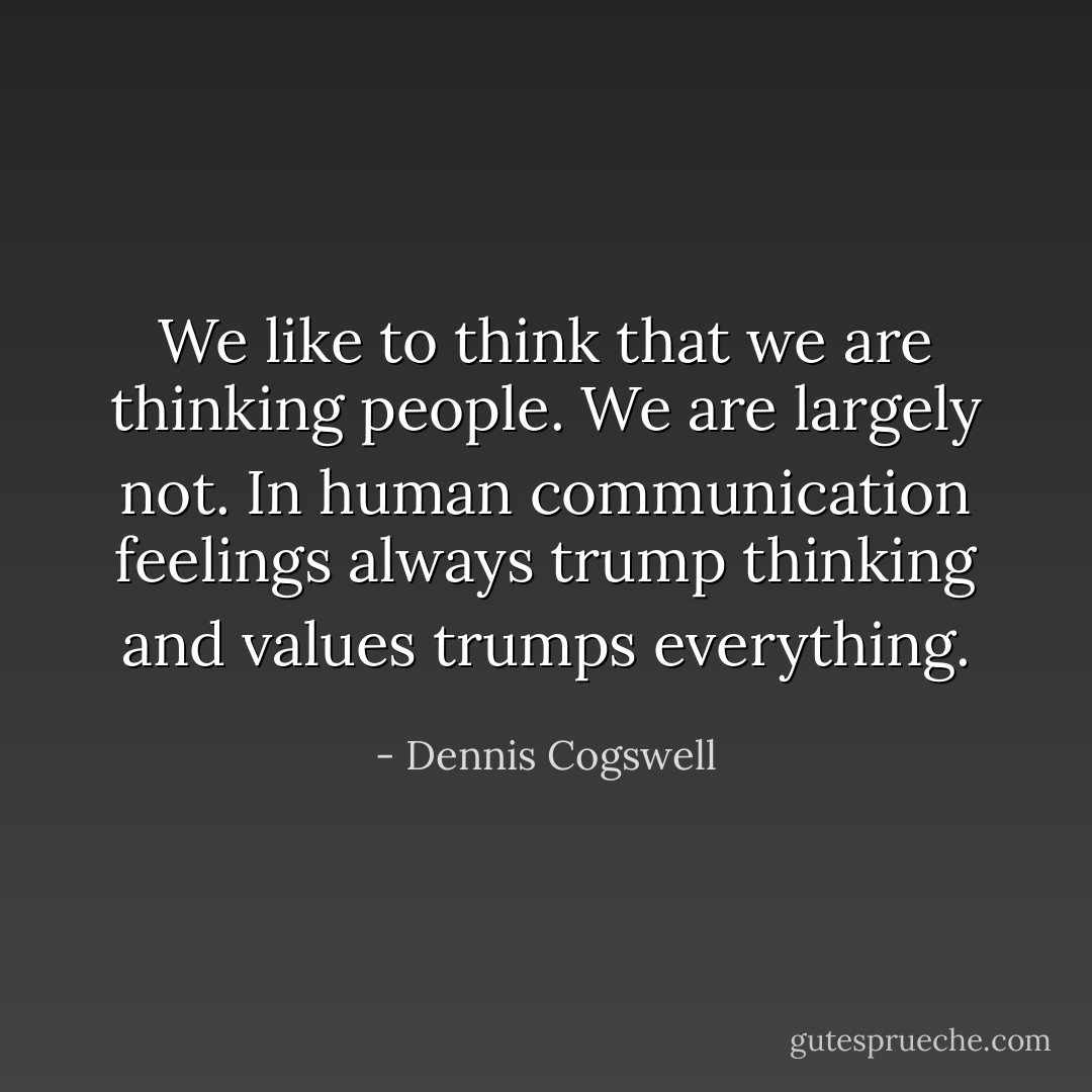 We like to think that we are thinking people. We are largely not. In human communication feelings always trump thinking and values trumps everything. - Dennis Cogswell