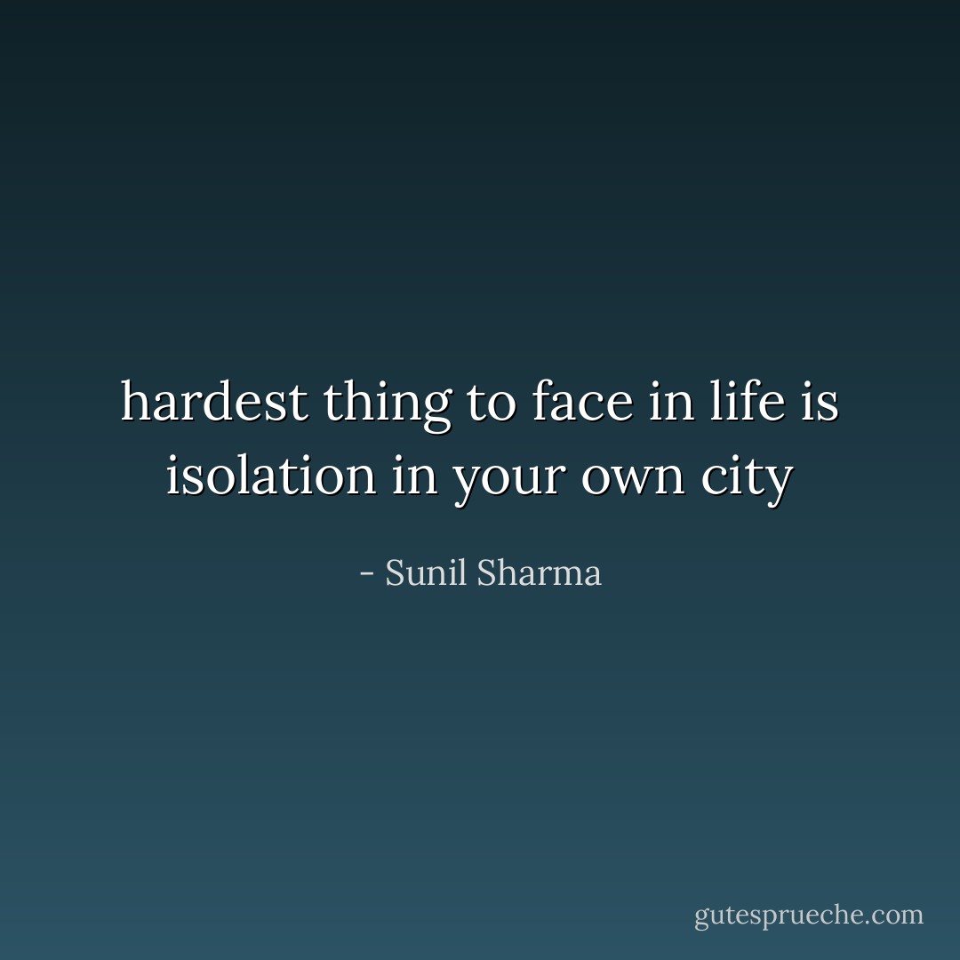 hardest thing to face in life is isolation in your own city - Sunil Sharma
