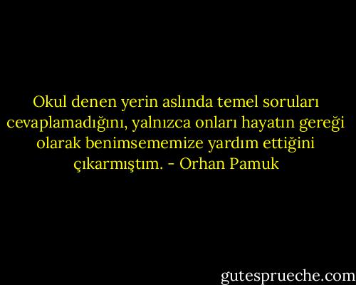 Okul denen yerin aslında temel soruları cevaplamadığını, yalnızca onları hayatın gereği olarak benimsememize yardım ettiğini çıkarmıştım. - Orhan Pamuk