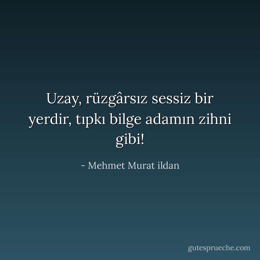 Uzay, rüzgârsız sessiz bir yerdir, tıpkı bilge adamın zihni gibi! - Mehmet Murat ildan