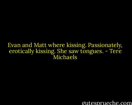 Evan and Matt where kissing. Passionately, erotically kissing. She saw tongues. - Tere Michaels