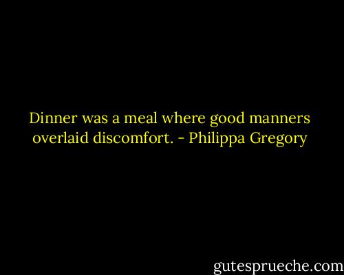 Dinner was a meal where good manners overlaid discomfort. - Philippa Gregory