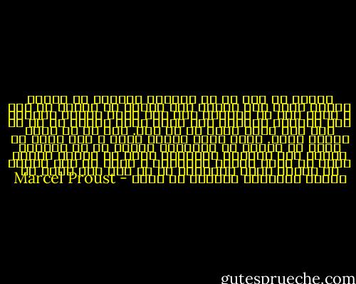 آنگاه به یاد آن شب مهمانی افتادم که بسیار غمگین بودم چون مادرم نمی بایست به اتاقم می آمد و سوان گفت که مهمانی های رقص خانه پرنسس دولئون هیچ اهمیتی نداشت، حال آنکه تمام زندگی اش را در کار این گونه خوشی ها می کرد. این هم به نظرم تناقض داشت. برای کدام زندگی دیگر ی این فرصت را باقی می گذاشت که سرانجام عقیده اش را درباره چیزها جدی بگوید، نظرهایی بدهد که لزومی نباشد آنها را میان گیومه بگذارد، و دیگر با ادب بسیار به مشغله هایی نپردازد که با این حال خودش به مسخره بودنشان اعتراف می کند؟ - Marcel Proust