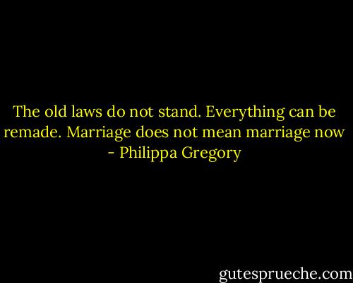 The old laws do not stand. Everything can be remade. Marriage does not mean marriage now - Philippa Gregory