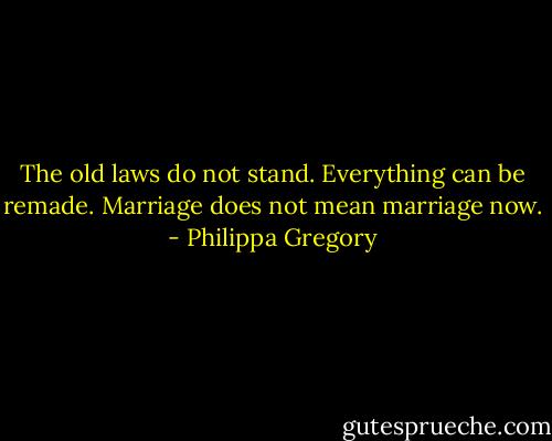 The old laws do not stand. Everything can be remade. Marriage does not mean marriage now. - Philippa Gregory