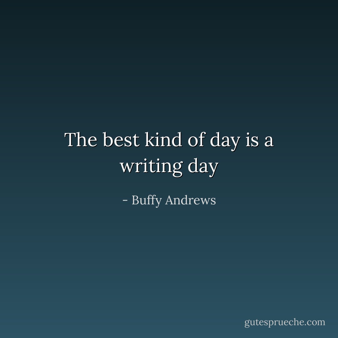The best kind of day is a writing day - Buffy Andrews