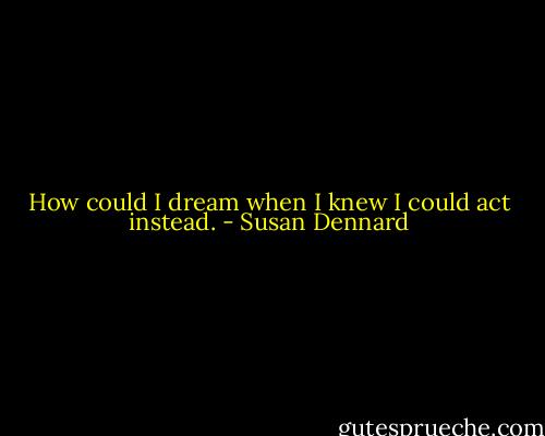 How could I dream when I knew I could act instead. - Susan Dennard