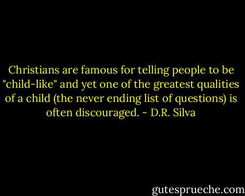 Christians are famous for telling people to be "child-like" and yet one of the greatest qualities of a child (the never ending list of questions) is often discouraged. - D.R. Silva