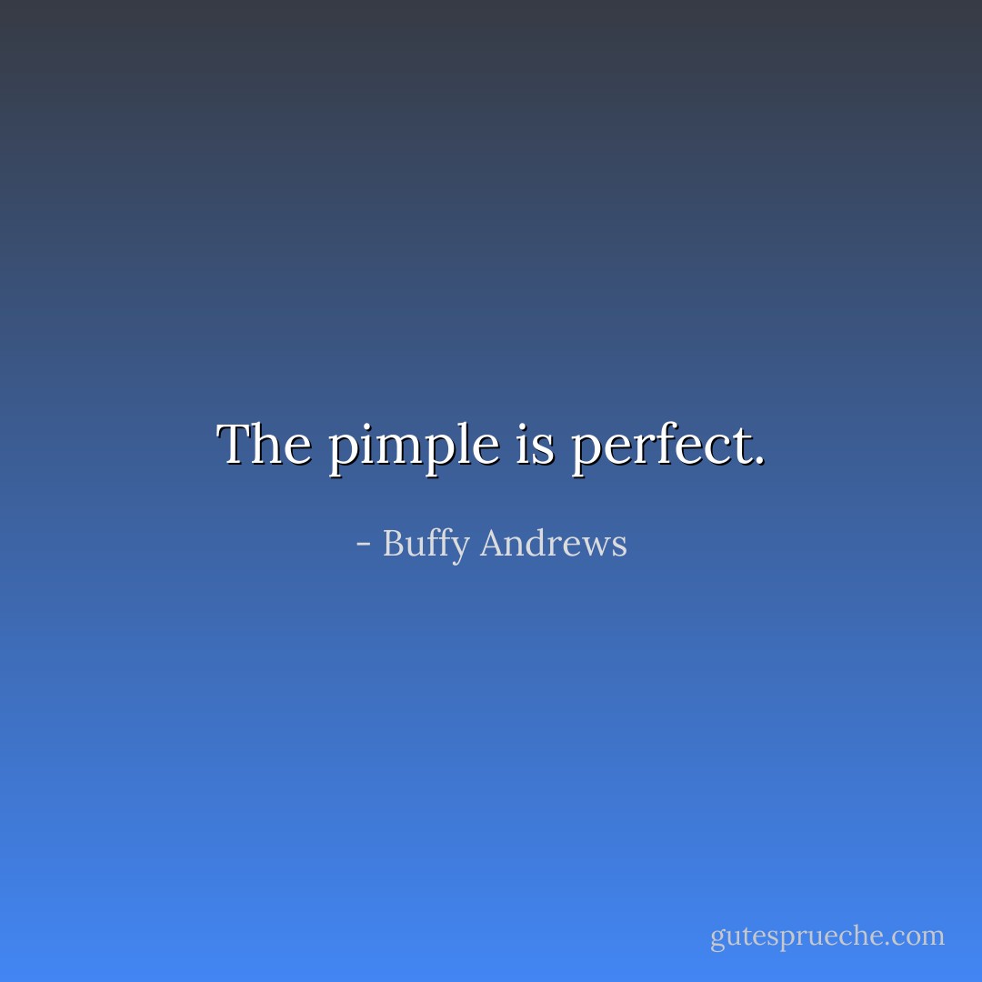 The pimple is perfect. - Buffy Andrews