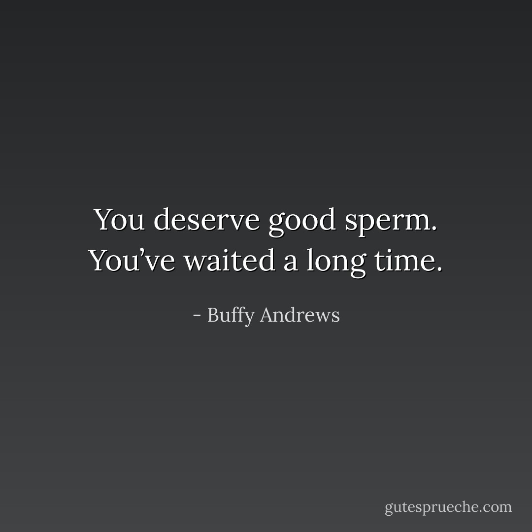 You deserve good sperm. You’ve waited a long time. - Buffy Andrews