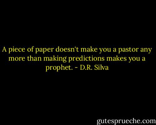 A piece of paper doesn't make you a pastor any more than making predictions makes you a prophet. - D.R. Silva