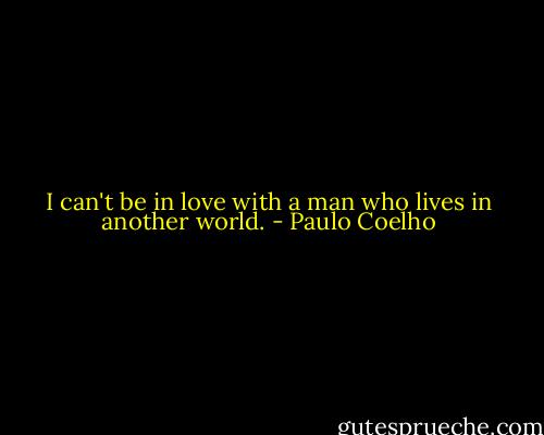 I can't be in love with a man who lives in another world. - Paulo Coelho