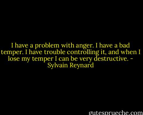 I have a problem with anger. I have a bad temper. I have trouble controlling it, and when I lose my temper I can be very destructive. - Sylvain Reynard