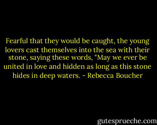 Fearful that they would be caught, the young lovers cast themselves into the sea with their stone, saying these words, "May we ever be united in love and hidden as long as this stone hides in deep waters. - Rebecca Boucher