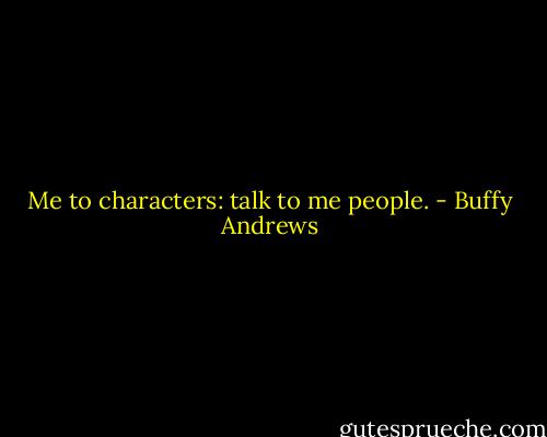 Me to characters: talk to me people. - Buffy Andrews
