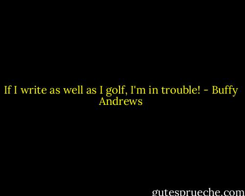 If I write as well as I golf, I'm in trouble! - Buffy Andrews