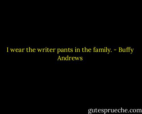 I wear the writer pants in the family. - Buffy Andrews