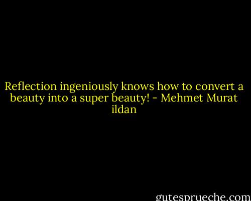 Reflection ingeniously knows how to convert a beauty into a super beauty! - Mehmet Murat ildan