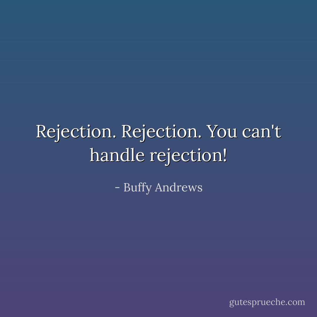 Rejection. Rejection. You can't handle rejection! - Buffy Andrews