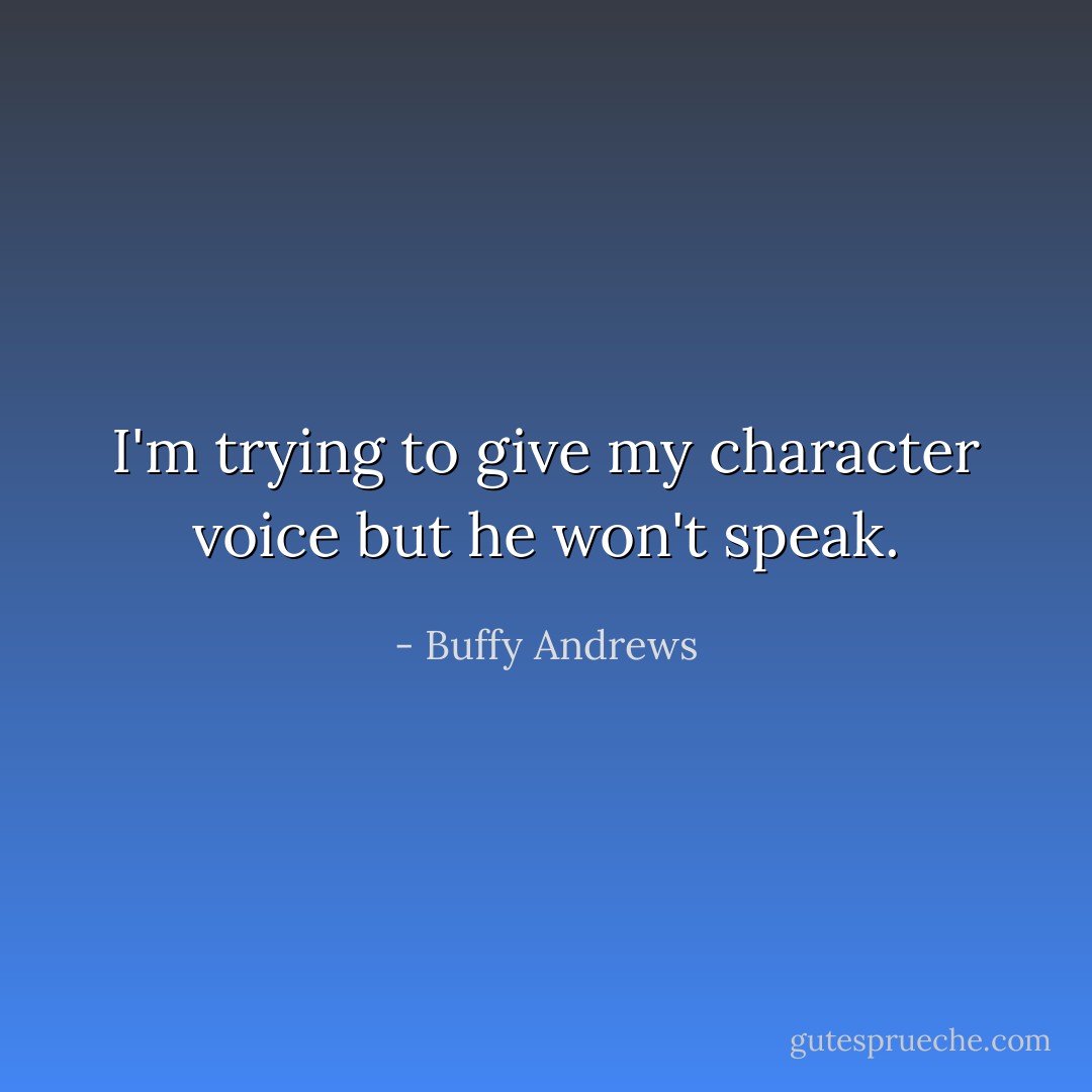I'm trying to give my character voice but he won't speak. - Buffy Andrews