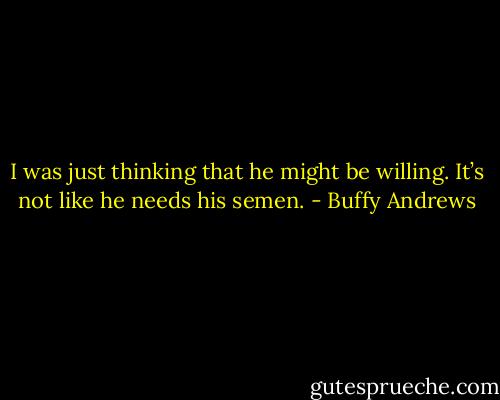 I was just thinking that he might be willing. It’s not like he needs his semen. - Buffy Andrews