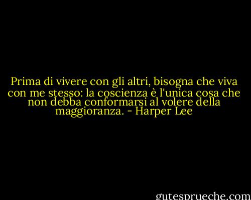 Prima di vivere con gli altri, bisogna che viva con me stesso: la coscienza è l'unica cosa che non debba conformarsi al volere della maggioranza. - Harper Lee