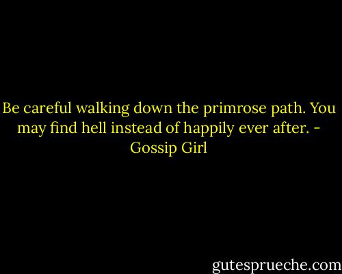 Be careful walking down the primrose path. You may find hell instead of happily ever after. - Gossip Girl