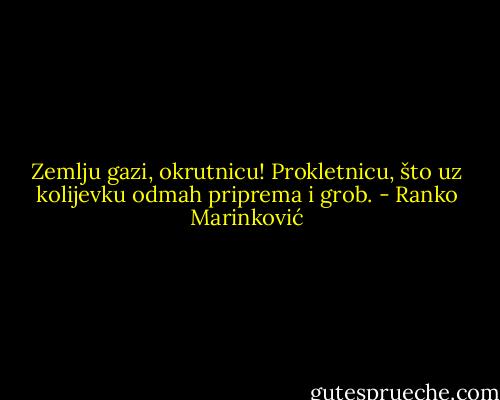Zemlju gazi, okrutnicu! Prokletnicu, što uz kolijevku odmah priprema i grob. - Ranko Marinković