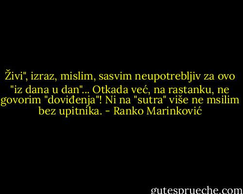 Živi", izraz, mislim, sasvim neupotrebljiv za ovo "iz dana u dan"... Otkada već, na rastanku, ne govorim "doviđenja"! Ni na "sutra" više ne msilim bez upitnika. - Ranko Marinković