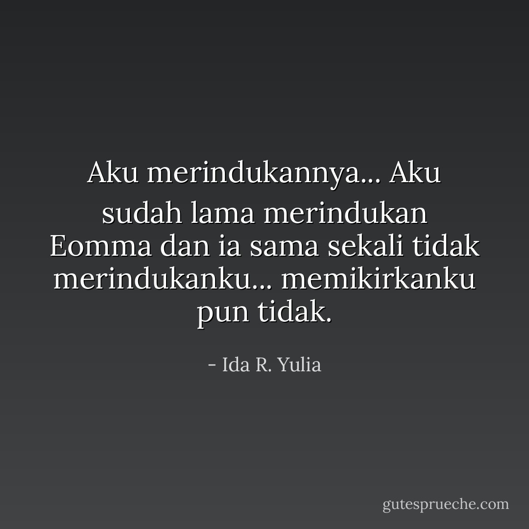 Aku merindukannya... Aku sudah lama merindukan Eomma dan ia sama sekali tidak merindukanku... memikirkanku pun tidak. - Ida R. Yulia