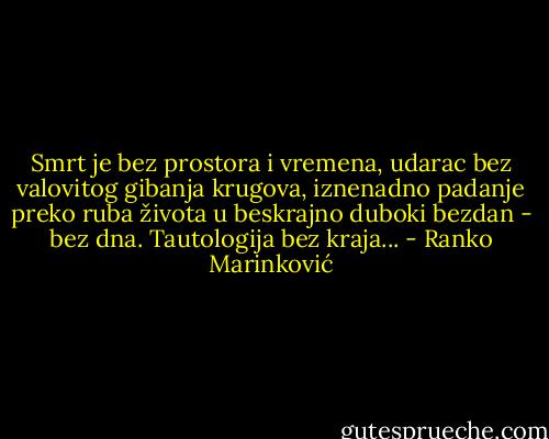 Smrt je bez prostora i vremena, udarac bez valovitog gibanja krugova, iznenadno padanje preko ruba života u beskrajno duboki bezdan - bez dna. Tautologija bez kraja... - Ranko Marinković