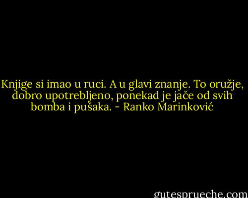 Knjige si imao u ruci. A u glavi znanje. To oružje, dobro upotrebljeno, ponekad je jače od svih bomba i pušaka. - Ranko Marinković