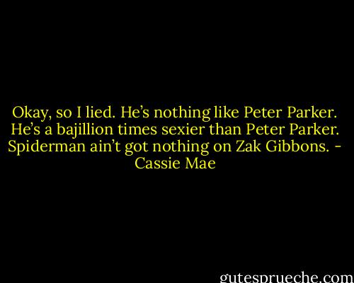 Okay, so I lied. He’s nothing like Peter Parker. He’s a bajillion times sexier than Peter Parker. Spiderman ain’t got nothing on Zak Gibbons. - Cassie Mae