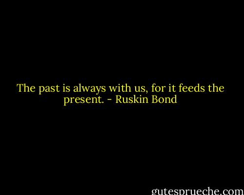 The past is always with us, for it feeds the present. - Ruskin Bond