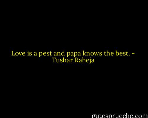 Love is a pest and papa knows the best. - Tushar Raheja