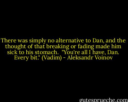 There was simply no alternative to Dan, and the thought of that breaking or fading made him sick to his stomach. <br />"You're all I have, Dan. Every bit." (Vadim) - Aleksandr Voinov