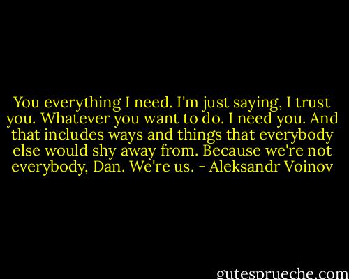 You everything I need. I'm just saying, I trust you. Whatever you want to do. I need you. And that includes ways and things that everybody else would shy away from. Because we're not everybody, Dan. We're us. - Aleksandr Voinov