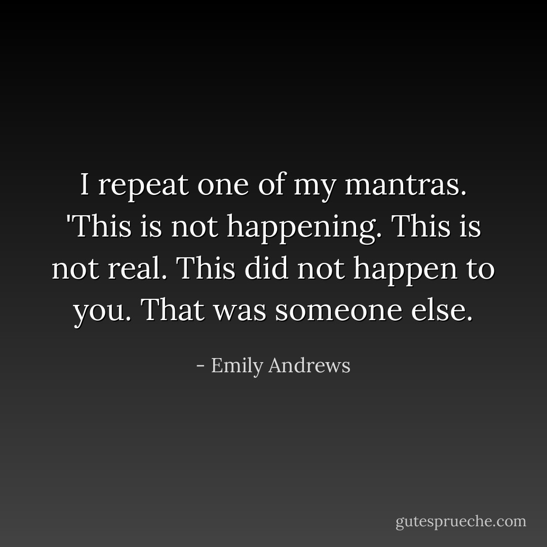 I repeat one of my mantras. 'This is not happening. This is not real. This did not happen to you. That was someone else. - Emily Andrews