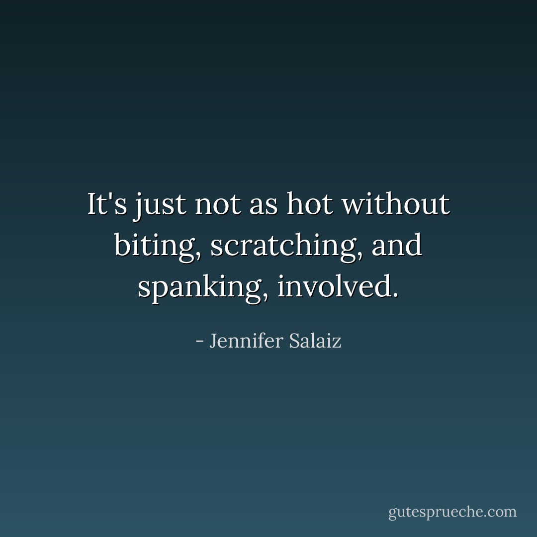 It's just not as hot without biting, scratching, and spanking, involved. - Jennifer Salaiz