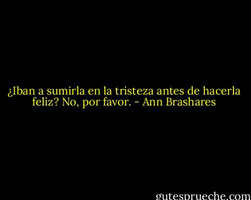 ¿Iban a sumirla en la tristeza antes de hacerla feliz? No, por favor. - Ann Brashares