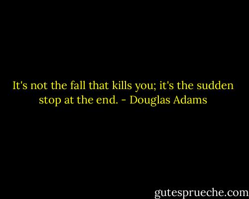 It's not the fall that kills you; it's the sudden stop at the end. - Douglas Adams