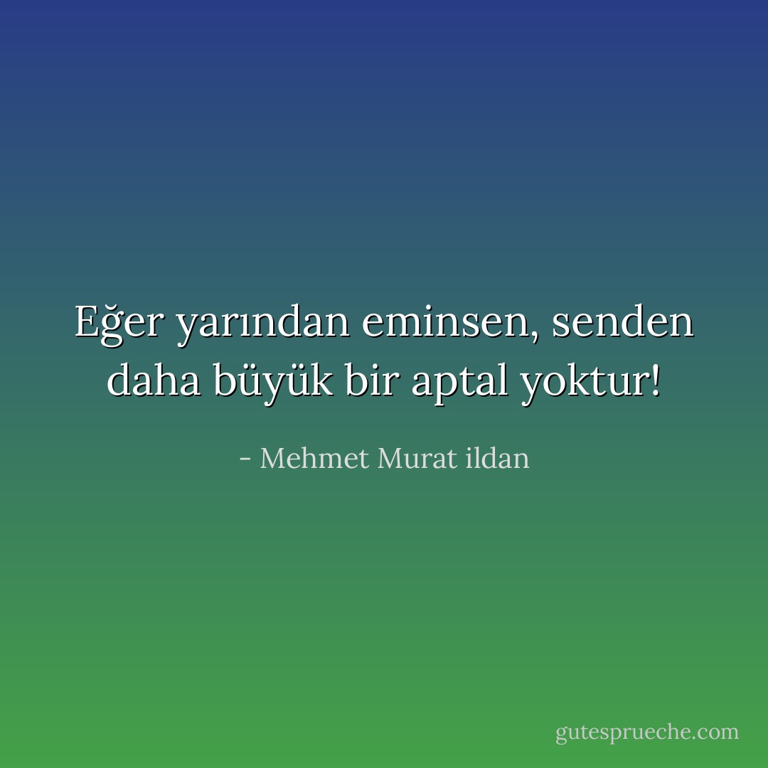 Eğer yarından eminsen, senden daha büyük bir aptal yoktur! - Mehmet Murat ildan