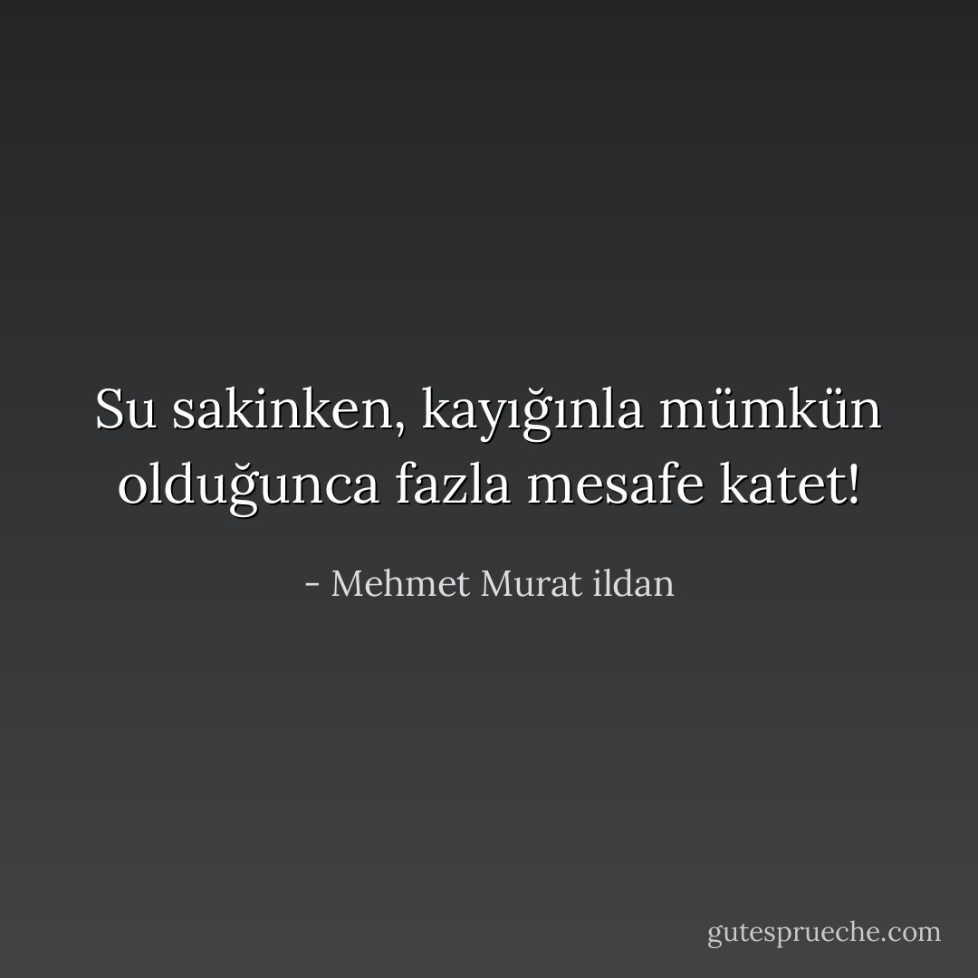 Su sakinken, kayığınla mümkün olduğunca fazla mesafe katet! - Mehmet Murat ildan