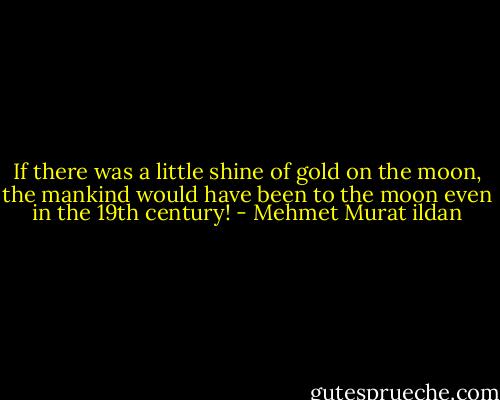 If there was a little shine of gold on the moon, the mankind would have been to the moon even in the 19th century! - Mehmet Murat ildan