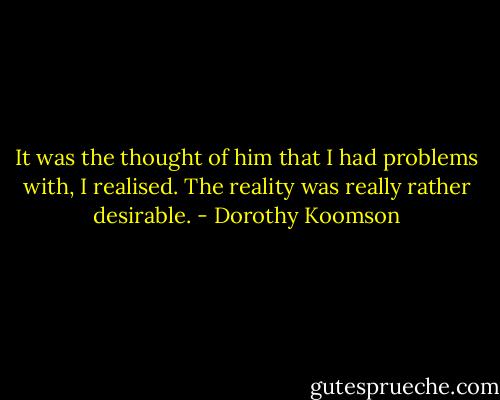 It was the thought of him that I had problems with, I realised. The reality was really rather desirable. - Dorothy Koomson