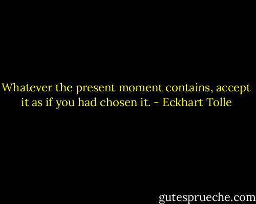 Whatever the present moment contains, accept it as if you had chosen it. - Eckhart Tolle