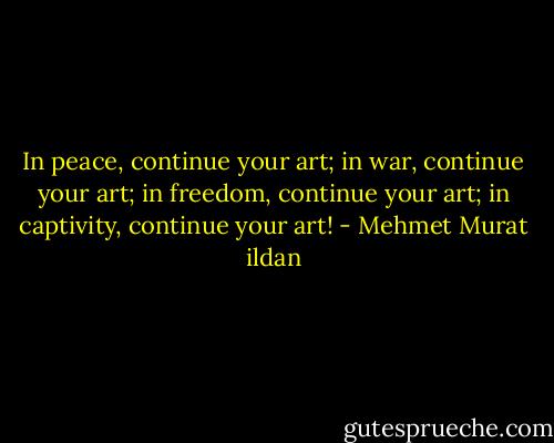 In peace, continue your art; in war, continue your art; in freedom, continue your art; in captivity, continue your art! - Mehmet Murat ildan