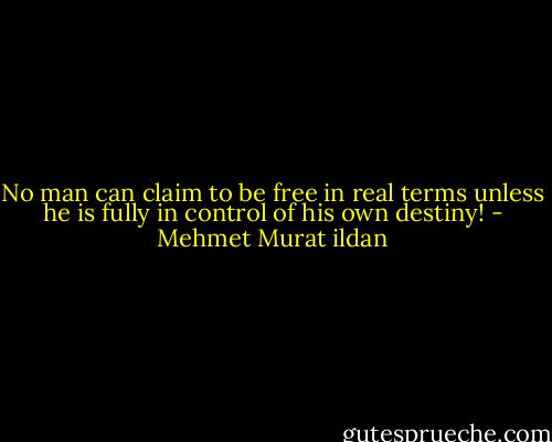No man can claim to be free in real terms unless he is fully in control of his own destiny! - Mehmet Murat ildan
